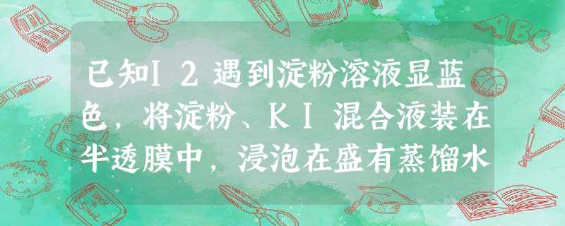 已知I2遇到淀粉溶液显蓝色,将淀粉、KI混合液装在半透膜中,浸泡在盛有蒸馏水的烧杯中,过一段时间后,取杯中液体进行实验,能证明半透膜有破损的是A.加碘水 已知I2遇到淀粉溶液显蓝色,将淀粉、KI混合液装在半透膜中,浸泡在盛有蒸馏水的烧杯中,过一段时间后,取杯中液体进行实验,能证明半透膜有破损的是A.加碘水