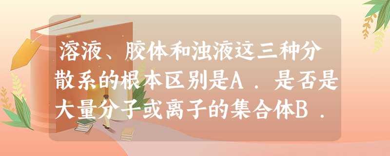溶液、胶体和浊液这三种分散系的根本区别是A.是否是大量分子或离子的集合体B.是否能通过滤纸C.分散质粒子直径的大小D.是否均一、透明、稳定 溶液、胶体和浊液这三种分散系的根本区别是A.是否是大量分子或离子的集合体B.是否能通过滤纸C.分散质粒子直径的大小D.是否均一、透明、稳定