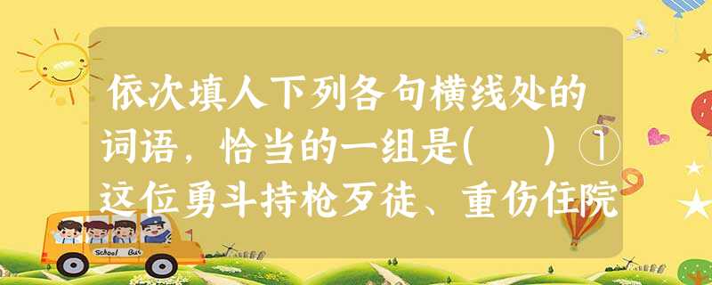依次填人下列各句横线处的词语,恰当的一组是( )①这位勇斗持枪歹徒、重伤住院的山东籍民工目前清醒,治疗状况良好。②站在滕玉阁第五层,仰望天光,鸟瞰水色,假如正值 依次填人下列各句横线处的词语,恰当的一组是( )①这位勇斗持枪歹徒、重伤住院的山东籍民工目前清醒,治疗状况良好。②站在滕玉阁第五层,仰望天光,鸟瞰水色,假如正值