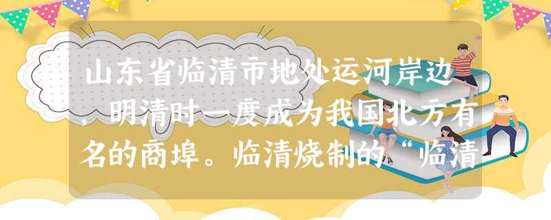 山东省临清市地处运河岸边,明清时一度成为我国北方有名的商埠。临清烧制的“临清砖”专供皇家御用。但新中国成立后,临清却成为经济欠发达的县市。随着京九线的开 山东省临清市地处运河岸边,明清时一度成为我国北方有名的商埠。临清烧制的“临清砖”专供皇家御用。但新中国成立后,临清却成为经济欠发达的县市。随着京九线的开