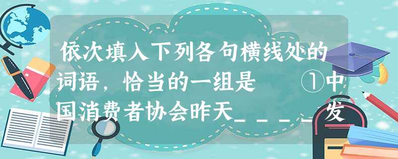 依次填入下列各句横线处的词语,恰当的一组是 ①中国消费者协会昨天____发出2001年第9号消费警示:警惕家电、手机辐射威胁您健康。 ②日前,东海舰 依次填入下列各句横线处的词语,恰当的一组是 ①中国消费者协会昨天____发出2001年第9号消费警示:警惕家电、手机辐射威胁您健康。 ②日前,东海舰