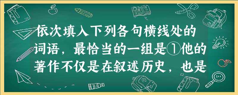 依次填入下列各句横线处的词语,最恰当的一组是①他的著作不仅是在叙述历史,也是在_________历史,重新审视、反思历史。②清高概念所包含的某些内涵,其价值__ 依次填入下列各句横线处的词语,最恰当的一组是①他的著作不仅是在叙述历史,也是在_________历史,重新审视、反思历史。②清高概念所包含的某些内涵,其价值__