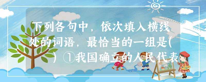 下列各句中,依次填入横线处的词语,最恰当的一组是( )①我国确立的人民代表大会制度,是实现人民当家作主和保障公民政治的主要形式。②该公司要退出竞争,私下里却加 下列各句中,依次填入横线处的词语,最恰当的一组是( )①我国确立的人民代表大会制度,是实现人民当家作主和保障公民政治的主要形式。②该公司要退出竞争,私下里却加