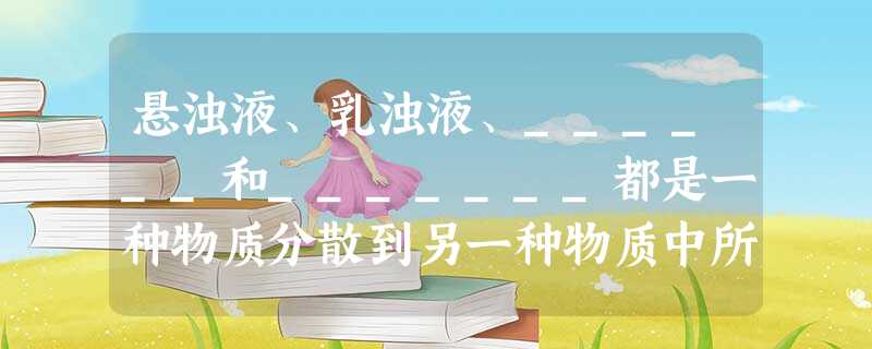 悬浊液、乳浊液、______和_______都是一种物质分散到另一种物质中所形成的______,又统称为________ 悬浊液、乳浊液、______和_______都是一种物质分散到另一种物质中所形成的______,又统称为________