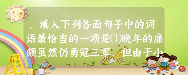 .填入下列各面句子中的词语最恰当的一项是⑴晚年的廉颇虽然仍勇冠三军,但由于小人作祟,他最终没能被赵王起用,真是可叹。⑵上任不久,他就开始跟不法分子相互勾通, .填入下列各面句子中的词语最恰当的一项是⑴晚年的廉颇虽然仍勇冠三军,但由于小人作祟,他最终没能被赵王起用,真是可叹。⑵上任不久,他就开始跟不法分子相互勾通,
