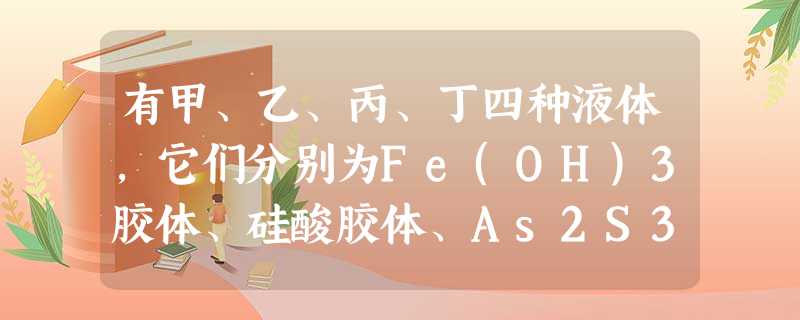 有甲、乙、丙、丁四种液体,它们分别为Fe(OH)3胶体、硅酸胶体、As2S3胶体、NaOH溶液。现将有关实验现象记录如下:(1)电泳:甲液体的阳极周 有甲、乙、丙、丁四种液体,它们分别为Fe(OH)3胶体、硅酸胶体、As2S3胶体、NaOH溶液。现将有关实验现象记录如下:(1)电泳:甲液体的阳极周