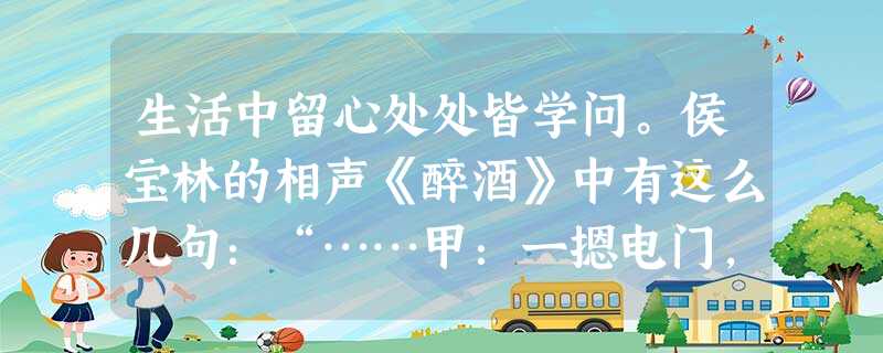 生活中留心处处皆学问。侯宝林的相声《醉酒》中有这么几句:“……甲:一摁电门,出来一个光 柱。乙:哎,那光出来啦。甲:你瞧这个!你顺着我这柱 生活中留心处处皆学问。侯宝林的相声《醉酒》中有这么几句:“……甲:一摁电门,出来一个光 柱。乙:哎,那光出来啦。甲:你瞧这个!你顺着我这柱