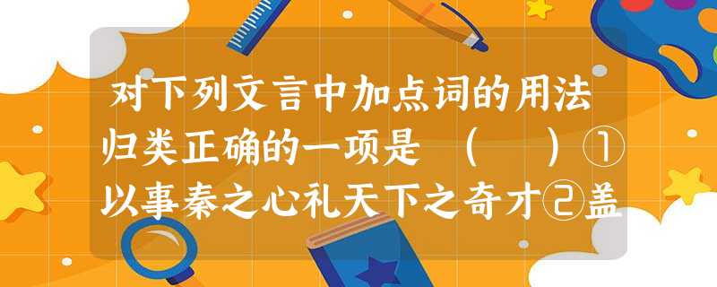 对下列文言中加点词的用法归类正确的一项是 ( )①以事秦之心礼天下之奇才②盖失强援,不能独完③则其至又加少矣④火尚足以明也⑤函梁君臣之首,入于太庙⑥忧劳可以兴国 对下列文言中加点词的用法归类正确的一项是 ( )①以事秦之心礼天下之奇才②盖失强援,不能独完③则其至又加少矣④火尚足以明也⑤函梁君臣之首,入于太庙⑥忧劳可以兴国