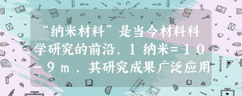 “纳米材料”是当今材料科学研究的前沿,1纳米=10-9m,其研究成果广泛应用于催化及军事科学中,“纳米材料”是指直径以几纳米到几十纳米的材料 “纳米材料”是当今材料科学研究的前沿,1纳米=10-9m,其研究成果广泛应用于催化及军事科学中,“纳米材料”是指直径以几纳米到几十纳米的材料