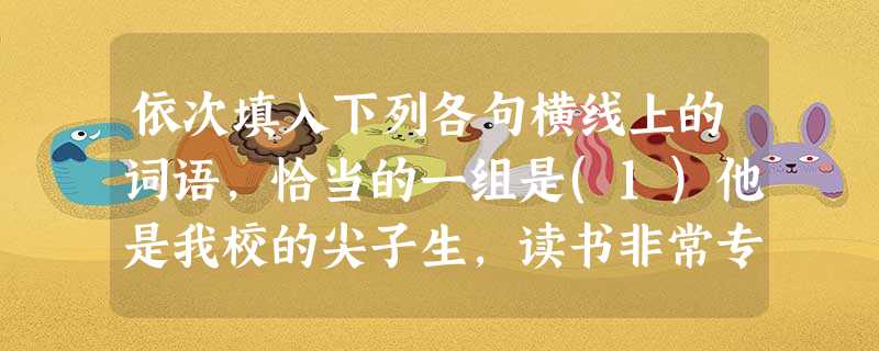 依次填入下列各句横线上的词语,恰当的一组是(1)他是我校的尖子生,读书非常专心, 教室外的吵闹声也没有听见。目前社会的浮躁风气和商业上的投机心理 着 依次填入下列各句横线上的词语,恰当的一组是(1)他是我校的尖子生,读书非常专心, 教室外的吵闹声也没有听见。目前社会的浮躁风气和商业上的投机心理 着