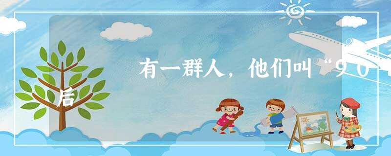 有一群人,他们叫“90”后 有一群人,他们叫“90”后