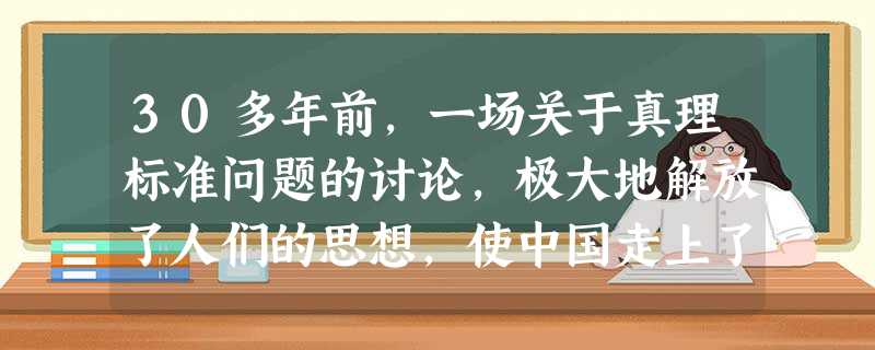 30多年前,一场关于真理标准问题的讨论,极大地解放了人们的思想,使中国走上了改革开放之路。这主要表明①哲学是社会变革的先导②哲学都是自己时代的精神上的精华③社会 30多年前,一场关于真理标准问题的讨论,极大地解放了人们的思想,使中国走上了改革开放之路。这主要表明①哲学是社会变革的先导②哲学都是自己时代的精神上的精华③社会