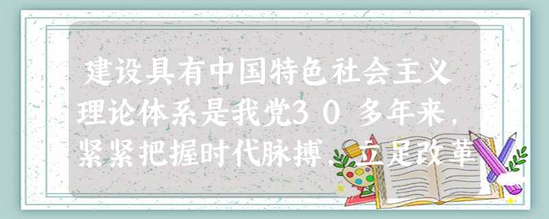 建设具有中国特色社会主义理论体系是我党30多年来,紧紧把握时代脉搏,立足改革开放和社会主义现代化建设的实际的伟大产物。这说明( )A.哲学是自己时代精神上的精 建设具有中国特色社会主义理论体系是我党30多年来,紧紧把握时代脉搏,立足改革开放和社会主义现代化建设的实际的伟大产物。这说明( )A.哲学是自己时代精神上的精