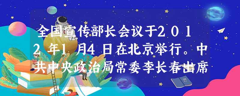 全国宣传部长会议于2012年1月4日在北京举行。中共中央政治局常委李长春出席会议并讲话,他强调,自从有了马克思主义哲学,以无产阶级为代表的劳动群众就有了自己的精 全国宣传部长会议于2012年1月4日在北京举行。中共中央政治局常委李长春出席会议并讲话,他强调,自从有了马克思主义哲学,以无产阶级为代表的劳动群众就有了自己的精