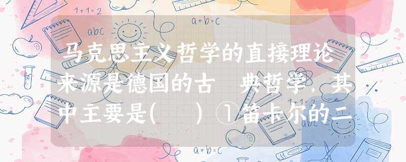 马克思主义哲学的直接理论来源是德国的古 典哲学,其中主要是( )①笛卡尔的二元论②黑格尔的辩证法思想③德国休谟的不可知论④费尔巴哈的唯物主义A.①②B.①③ C 马克思主义哲学的直接理论来源是德国的古 典哲学,其中主要是( )①笛卡尔的二元论②黑格尔的辩证法思想③德国休谟的不可知论④费尔巴哈的唯物主义A.①②B.①③ C