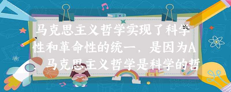 马克思主义哲学实现了科学性和革命性的统一,是因为A.马克思主义哲学是科学的哲学B.马克思主义哲学是对黑格尔辩证法和费尔巴哈唯物主义的继承与发展C.马克思主义 马克思主义哲学实现了科学性和革命性的统一,是因为A.马克思主义哲学是科学的哲学B.马克思主义哲学是对黑格尔辩证法和费尔巴哈唯物主义的继承与发展C.马克思主义