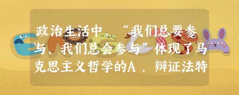 政治生活中,“我们总要参与,我们总会参与”体现了马克思主义哲学的A.辩证法特征B.革命性和科学性特征C.唯物主义特征D.实践性特征 政治生活中,“我们总要参与,我们总会参与”体现了马克思主义哲学的A.辩证法特征B.革命性和科学性特征C.唯物主义特征D.实践性特征