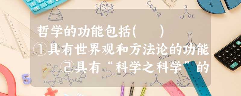 哲学的功能包括( ) ①具有世界观和方法论的功能 ②具有“科学之科学”的功能 ③具有指导人们认识世界和改造世界的功能 ④具有帮助人们树立人生观、价值观和 哲学的功能包括( ) ①具有世界观和方法论的功能 ②具有“科学之科学”的功能 ③具有指导人们认识世界和改造世界的功能 ④具有帮助人们树立人生观、价值观和