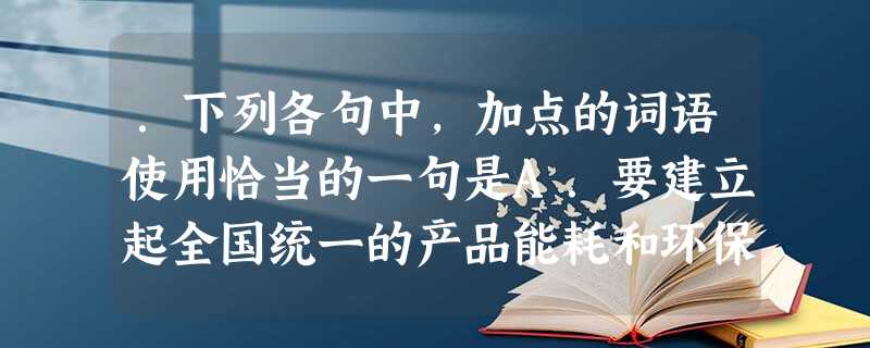 .下列各句中,加点的词语使用恰当的一句是A.要建立起全国统一的产品能耗和环保标准及相关考核制度,提高准入门槛,严格重大投资项目的节能评估和环保审核,并制订和完善 .下列各句中,加点的词语使用恰当的一句是A.要建立起全国统一的产品能耗和环保标准及相关考核制度,提高准入门槛,严格重大投资项目的节能评估和环保审核,并制订和完善