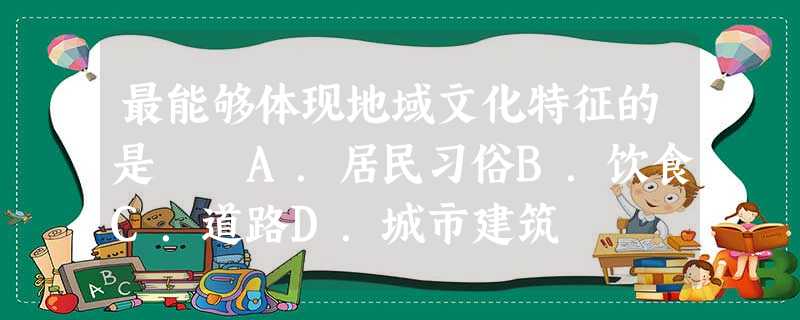 最能够体现地域文化特征的是 A.居民习俗B.饮食C.道路D.城市建筑 最能够体现地域文化特征的是 A.居民习俗B.饮食C.道路D.城市建筑
