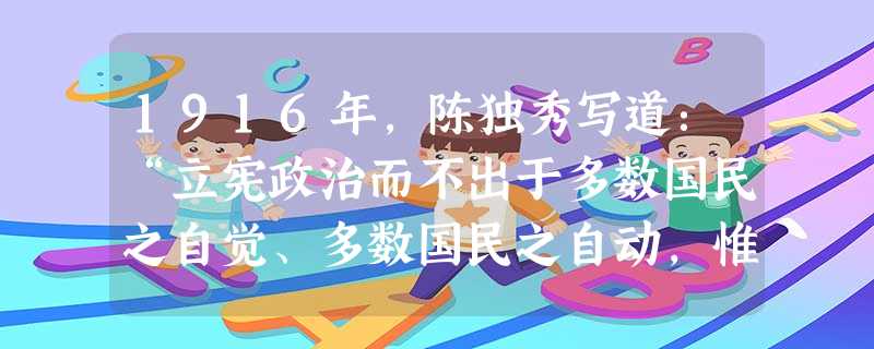 1916年,陈独秀写道:“立宪政治而不出于多数国民之自觉、多数国民之自动,惟日仰望善良政府、贤人政府,其卑屈陋劣与奴隶之希冀主恩、小民之希冀圣君贤相施行仁政无以 1916年,陈独秀写道:“立宪政治而不出于多数国民之自觉、多数国民之自动,惟日仰望善良政府、贤人政府,其卑屈陋劣与奴隶之希冀主恩、小民之希冀圣君贤相施行仁政无以