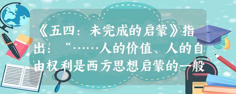《五四:未完成的启蒙》指出:“……人的价值、人的自由权利是西方思想启蒙的一般归宿。而中国的思想启蒙长期以来偏离了这个方向,人的价值、人的权利始终没有成为思想启蒙 《五四:未完成的启蒙》指出:“……人的价值、人的自由权利是西方思想启蒙的一般归宿。而中国的思想启蒙长期以来偏离了这个方向,人的价值、人的权利始终没有成为思想启蒙