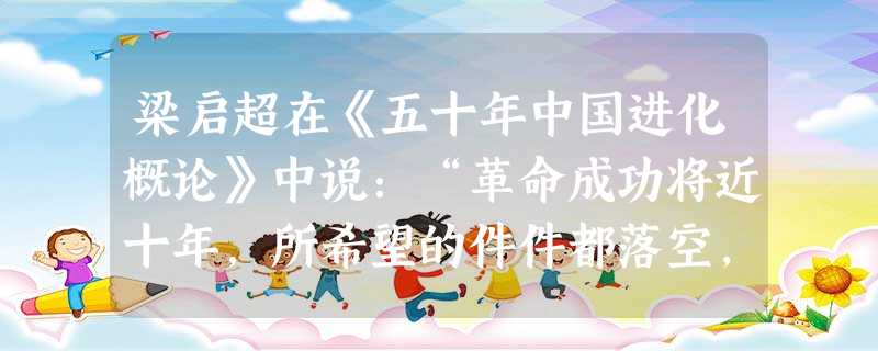 梁启超在《五十年中国进化概论》中说:“革命成功将近十年,所希望的件件都落空,渐渐有点废然思返,觉得社会文化是整套的,要拿旧心理运用新制度,决计不可能,渐渐要求 梁启超在《五十年中国进化概论》中说:“革命成功将近十年,所希望的件件都落空,渐渐有点废然思返,觉得社会文化是整套的,要拿旧心理运用新制度,决计不可能,渐渐要求