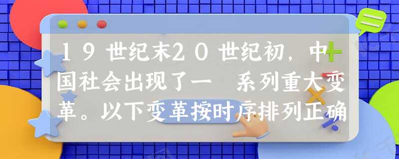 19世纪末2O世纪初,中国社会出现了一 系列重大变革。以下变革按时序排列正确的是①清政府完全成为帝国主义统治中国的工具②学习西方制度,变法一时成为一股强大的 19世纪末2O世纪初,中国社会出现了一 系列重大变革。以下变革按时序排列正确的是①清政府完全成为帝国主义统治中国的工具②学习西方制度,变法一时成为一股强大的