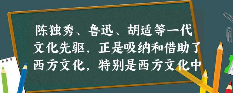 陈独秀、鲁迅、胡适等一代文化先驱,正是吸纳和借助了西方文化,特别是西方文化中的民主、自由、科学思想,才建构了他们的现代文化思想,实现了中国传统文化的现代转型。这 陈独秀、鲁迅、胡适等一代文化先驱,正是吸纳和借助了西方文化,特别是西方文化中的民主、自由、科学思想,才建构了他们的现代文化思想,实现了中国传统文化的现代转型。这