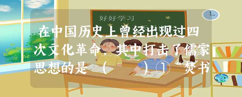 在中国历史上曾经出现过四次文化革命,其中打击了儒家思想的是 ( )①“焚书坑儒” ②“罢黜百家,独尊儒术” ③“新文化运动” ④“文化大革命”A.①②③ B. 在中国历史上曾经出现过四次文化革命,其中打击了儒家思想的是 ( )①“焚书坑儒” ②“罢黜百家,独尊儒术” ③“新文化运动” ④“文化大革命”A.①②③ B.