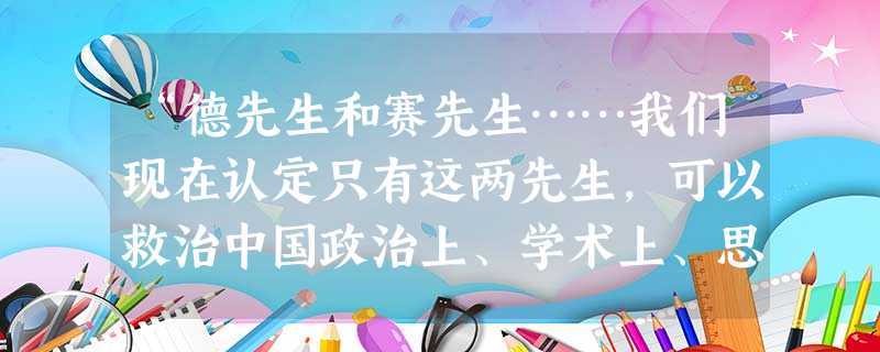 “德先生和赛先生……我们现在认定只有这两先生,可以救治中国政治上、学术上、思想上一切的黑暗。”对这一口号的理解不正确的是:A.坚持以民主和科学为救国理论B.有利 “德先生和赛先生……我们现在认定只有这两先生,可以救治中国政治上、学术上、思想上一切的黑暗。”对这一口号的理解不正确的是:A.坚持以民主和科学为救国理论B.有利