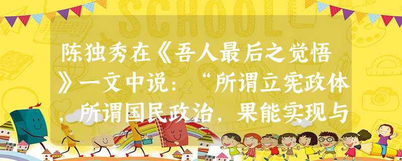 陈独秀在《吾人最后之觉悟》一文中说:“所谓立宪政体,所谓国民政治,果能实现与否,纯然以多数国民能否对于政治,自觉其居于主人的主动的地位为唯一根本之条件。”该言论 陈独秀在《吾人最后之觉悟》一文中说:“所谓立宪政体,所谓国民政治,果能实现与否,纯然以多数国民能否对于政治,自觉其居于主人的主动的地位为唯一根本之条件。”该言论