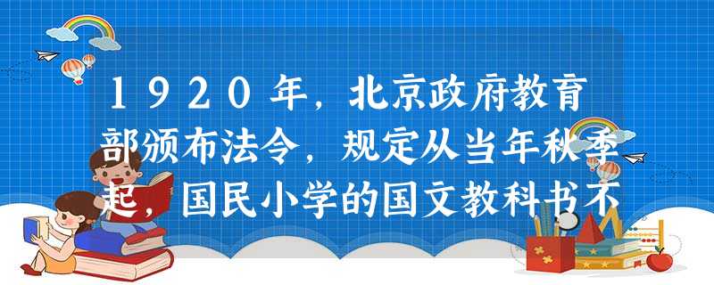 1920年,北京政府教育部颁布法令,规定从当年秋季起,国民小学的国文教科书不再使用文言,改用白话国语。这表明当时文学革命A.取得了重大突破 D.被全社会所认 1920年,北京政府教育部颁布法令,规定从当年秋季起,国民小学的国文教科书不再使用文言,改用白话国语。这表明当时文学革命A.取得了重大突破 D.被全社会所认
