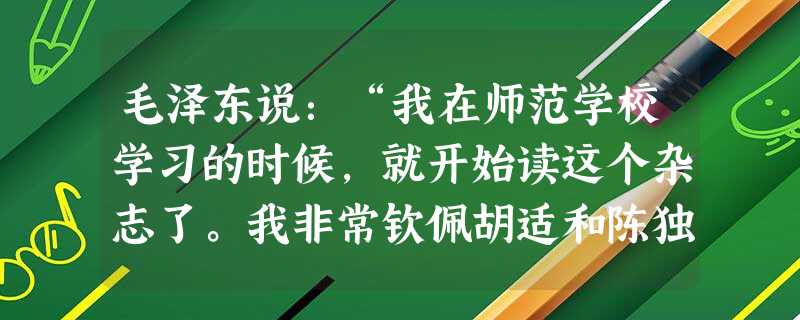 毛泽东说:“我在师范学校学习的时候,就开始读这个杂志了。我非常钦佩胡适和陈独秀的文章。他们代替了已经被我抛弃的粱启超和康有为,一时成了 毛泽东说:“我在师范学校学习的时候,就开始读这个杂志了。我非常钦佩胡适和陈独秀的文章。他们代替了已经被我抛弃的粱启超和康有为,一时成了