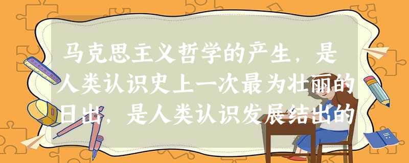 马克思主义哲学的产生,是人类认识史上一次最为壮丽的日出,是人类认识发展结出的丰美硕果。马克思主义哲学的产生有其自然科学基础,说明A.具体科学是哲学的基础B.自然 马克思主义哲学的产生,是人类认识史上一次最为壮丽的日出,是人类认识发展结出的丰美硕果。马克思主义哲学的产生有其自然科学基础,说明A.具体科学是哲学的基础B.自然