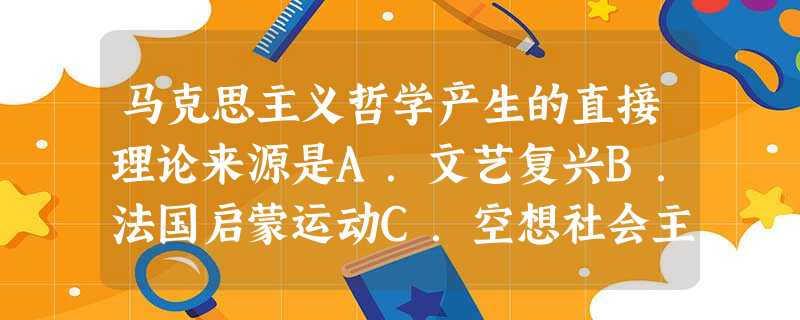 马克思主义哲学产生的直接理论来源是A.文艺复兴B.法国启蒙运动C.空想社会主义D.德国古典哲学 马克思主义哲学产生的直接理论来源是A.文艺复兴B.法国启蒙运动C.空想社会主义D.德国古典哲学