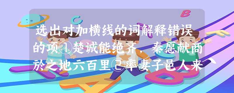 选出对加横线的词解释错误的项①楚诚能绝齐,秦愿献商於之地六百里②率妻子邑人来此绝境③大声发于水上噌如钟鼓不绝④佛印绝类弥 选出对加横线的词解释错误的项①楚诚能绝齐,秦愿献商於之地六百里②率妻子邑人来此绝境③大声发于水上噌如钟鼓不绝④佛印绝类弥