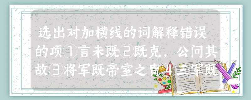 选出对加横线的词解释错误的项①言未既②既克,公问其故③将军既帝室之胄④三军既惑且疑⑤既而得 选出对加横线的词解释错误的项①言未既②既克,公问其故③将军既帝室之胄④三军既惑且疑⑤既而得