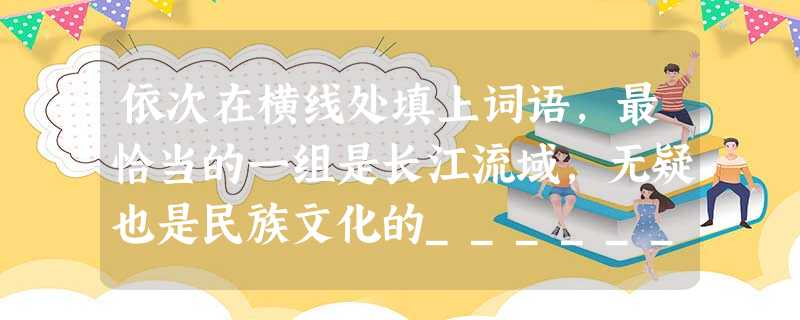 依次在横线处填上词语,最恰当的一组是长江流域,无疑也是民族文化的______之一。考古发现_____,旧石器时代处于长江上游今云南境内的元谋人,与黄河流域今陕西 依次在横线处填上词语,最恰当的一组是长江流域,无疑也是民族文化的______之一。考古发现_____,旧石器时代处于长江上游今云南境内的元谋人,与黄河流域今陕西