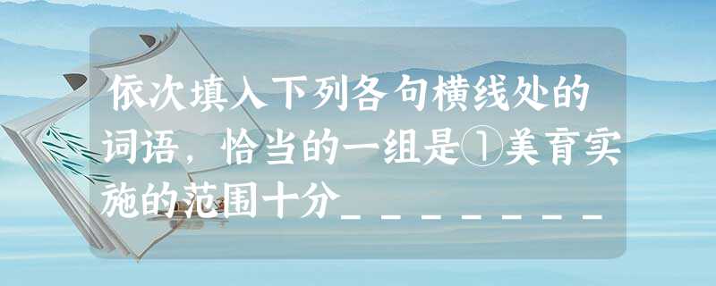 依次填入下列各句横线处的词语,恰当的一组是①美育实施的范围十分_________,应该融入学校教育的全过程。②“现代”级驱逐舰是前苏联海军为适应远洋作战,为 依次填入下列各句横线处的词语,恰当的一组是①美育实施的范围十分_________,应该融入学校教育的全过程。②“现代”级驱逐舰是前苏联海军为适应远洋作战,为