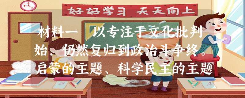 材料一 以专注于文化批判始,仍然复归到政治斗争终。启蒙的主题、科学民主的主题又一次与救亡、爱国的主题相碰撞、 材料一 以专注于文化批判始,仍然复归到政治斗争终。启蒙的主题、科学民主的主题又一次与救亡、爱国的主题相碰撞、
