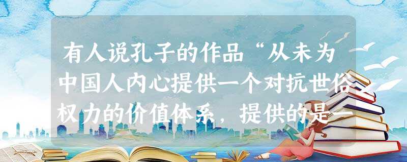 有人说孔子的作品“从未为中国人内心提供一个对抗世俗权力的价值体系,提供的是一切围绕权力转。儒学如果是宗教的话,便是伪宗教;如果是信仰的话,便是伪信仰 有人说孔子的作品“从未为中国人内心提供一个对抗世俗权力的价值体系,提供的是一切围绕权力转。儒学如果是宗教的话,便是伪宗教;如果是信仰的话,便是伪信仰