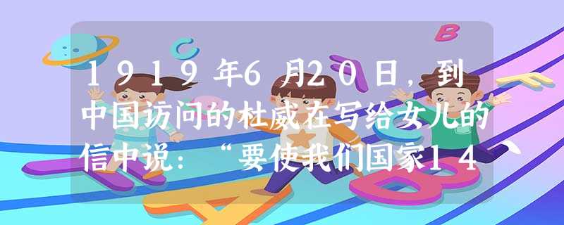 1919年6月20日,到中国访问的杜威在写给女儿的信中说:“要使我们国家14岁多的孩子领导人们展开一场大清扫的政治改革运动,并使商人和各行各业的人感 1919年6月20日,到中国访问的杜威在写给女儿的信中说:“要使我们国家14岁多的孩子领导人们展开一场大清扫的政治改革运动,并使商人和各行各业的人感