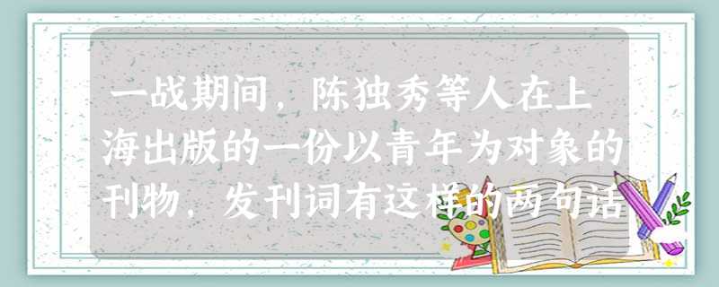 一战期间,陈独秀等人在上海出版的一份以青年为对象的刊物,发刊词有这样的两句话:“笃古不变之族,日就衰亡;日新求进之族,方兴未已。”作者“求变”主要针 一战期间,陈独秀等人在上海出版的一份以青年为对象的刊物,发刊词有这样的两句话:“笃古不变之族,日就衰亡;日新求进之族,方兴未已。”作者“求变”主要针