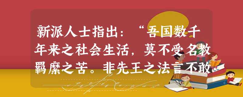 新派人士指出:“吾国数千年来之社会生活,莫不受名教羁縻之苦。非先王之法言不敢道,非先王之德行不敢行。思想之不自由,莫甚于此……故吾人今日者,果欲创新生活, 新派人士指出:“吾国数千年来之社会生活,莫不受名教羁縻之苦。非先王之法言不敢道,非先王之德行不敢行。思想之不自由,莫甚于此……故吾人今日者,果欲创新生活,