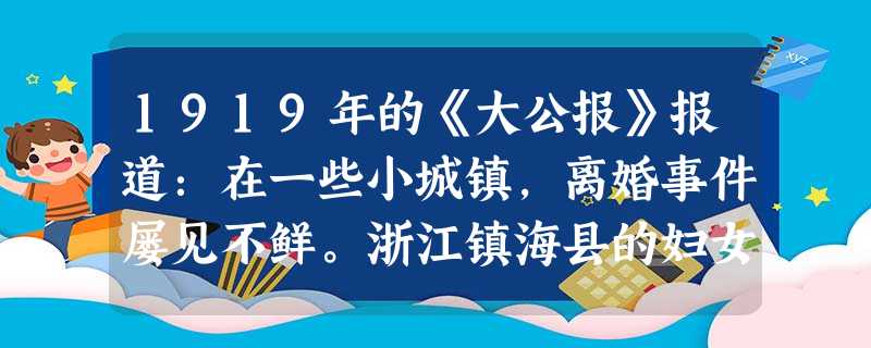 1919年的《大公报》报道:在一些小城镇,离婚事件屡见不鲜。浙江镇海县的妇女都知道没有爱情就离婚。与这则新闻所反映的婚姻观变化关联最密切的是 1919年的《大公报》报道:在一些小城镇,离婚事件屡见不鲜。浙江镇海县的妇女都知道没有爱情就离婚。与这则新闻所反映的婚姻观变化关联最密切的是