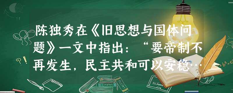 陈独秀在《旧思想与国体问题》一文中指出:“要帝制不再发生,民主共和可以安稳……非先将国民脑子里所有反对共和的旧思想,一一洗刷干净不可。”为此而发起的 陈独秀在《旧思想与国体问题》一文中指出:“要帝制不再发生,民主共和可以安稳……非先将国民脑子里所有反对共和的旧思想,一一洗刷干净不可。”为此而发起的