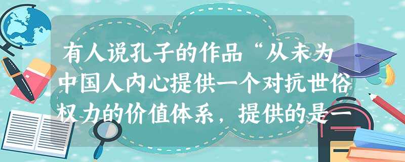 有人说孔子的作品“从未为中国人内心提供一个对抗世俗权力的价值体系,提供的是一切围绕权力转。儒学如果是宗教的话,便是伪宗教;如果是信仰的话,便是伪信仰 有人说孔子的作品“从未为中国人内心提供一个对抗世俗权力的价值体系,提供的是一切围绕权力转。儒学如果是宗教的话,便是伪宗教;如果是信仰的话,便是伪信仰