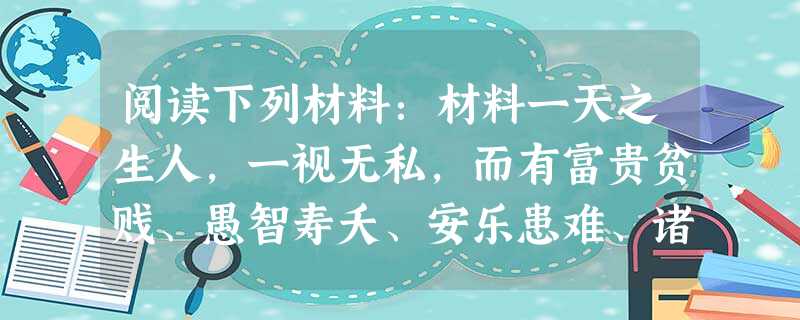 阅读下列材料:材料一天之生人,一视无私,而有富贵贫贱、愚智寿夭、安乐患难、诸夏夷狄之万殊迥剐,惟有因之而已。譬如草木,美种而壮良者,天则繁植之;恶种而 阅读下列材料:材料一天之生人,一视无私,而有富贵贫贱、愚智寿夭、安乐患难、诸夏夷狄之万殊迥剐,惟有因之而已。譬如草木,美种而壮良者,天则繁植之;恶种而