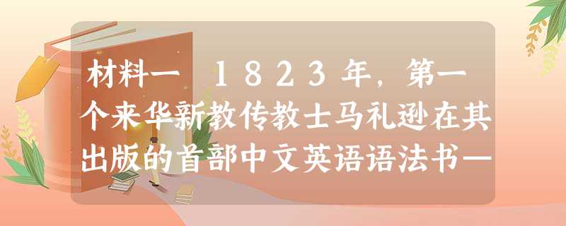 材料一 1823年,第一个来华新教传教士马礼逊在其出版的首部中文英语语法书——《英国文语凡例传》里,就已将汉语中没有 材料一 1823年,第一个来华新教传教士马礼逊在其出版的首部中文英语语法书——《英国文语凡例传》里,就已将汉语中没有